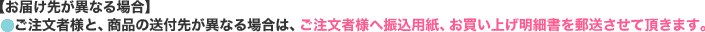  【お届け先が異なる場合】ご注文者様と、商品の送付先が異なる場合は、ご注文者様へ振込用紙、お買い上げ明細書を郵送させて頂きます。